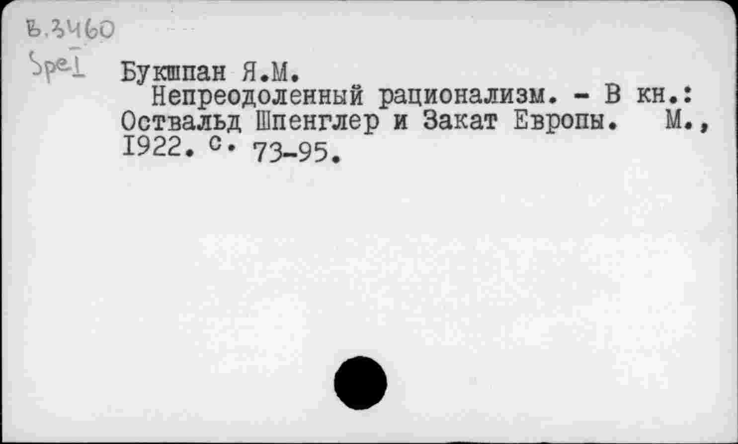 ﻿ълчьр
Букшпан Я.М.
Непреодоленный рационализм. - В кн.: Оствальд Шпенглер и Закат Европы. М., 1922. с» 73-95.